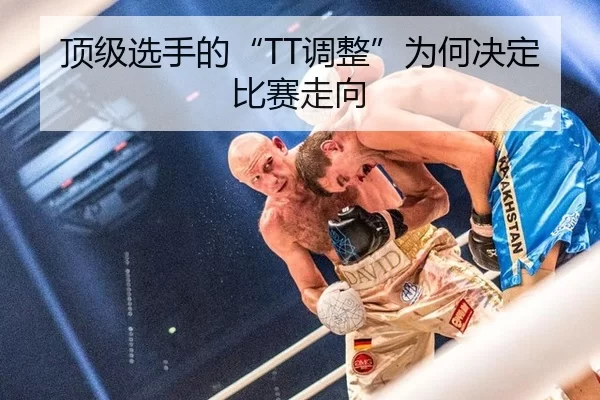 顶级选手的“TT调整”为何决定比赛走向