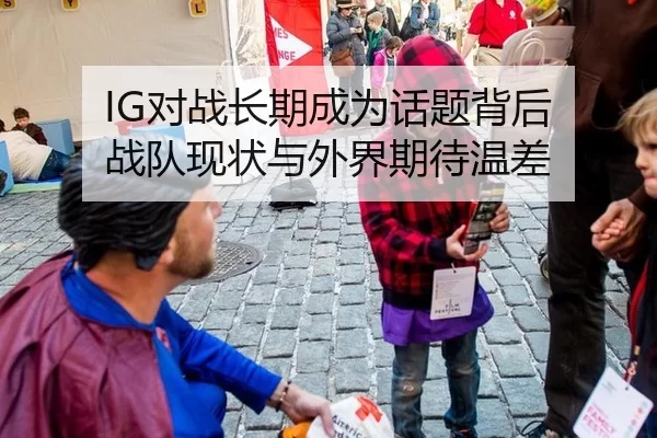 IG对战长期成为话题背后 战队现状与外界期待温差
