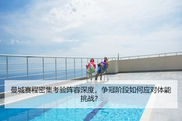 曼城赛程密集考验阵容深度，争冠阶段如何应对体能挑战？
