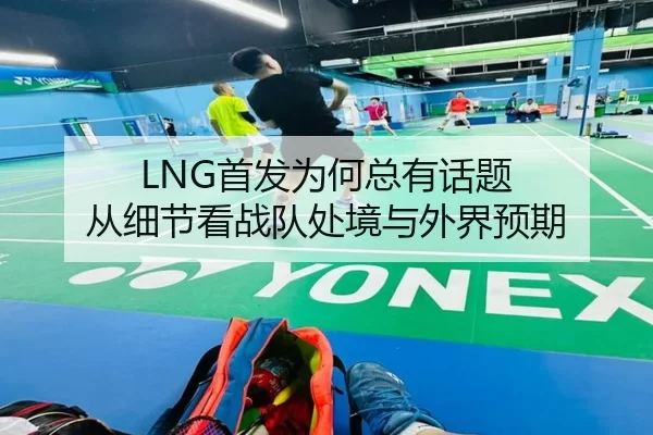 LNG首发为何总有话题 从细节看战队处境与外界预期