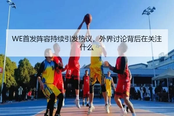 WE首发阵容持续引发热议，外界讨论背后在关注什么